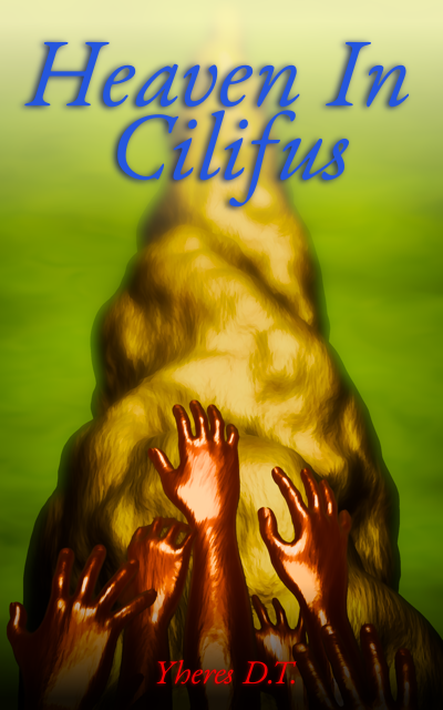 The Tower of Cilifus rises towards an acrid green-yellow sky. Several copper colored hands reach upwards from the bottom of the image. At the top, surrounded by light, is the title of the novel in blue, Heaven in Cilifus.' At the bottom, surrounded by darkness and in red, the name of the author, Yheres D.T.